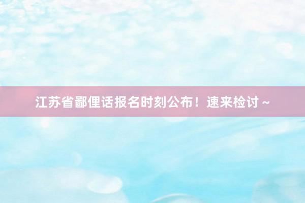 江苏省鄙俚话报名时刻公布！速来检讨～
