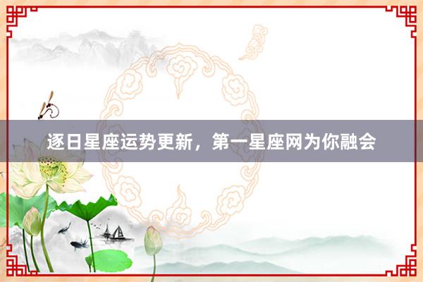 逐日星座运势更新，第一星座网为你融会