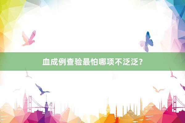 血成例查验最怕哪项不泛泛？